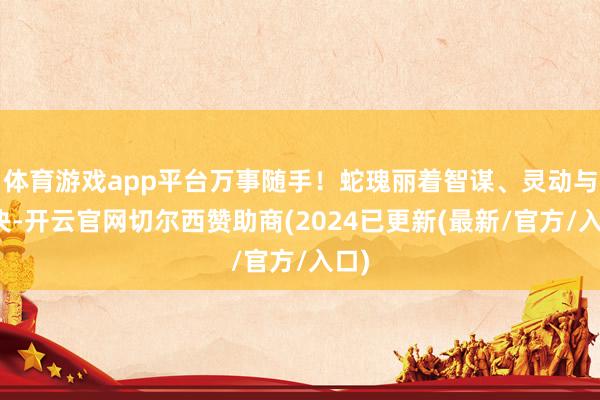 体育游戏app平台万事随手！蛇瑰丽着智谋、灵动与坚决-开云官网切尔西赞助商(2024已更新(最新/官方/入口)