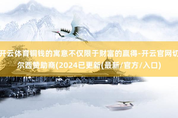 开云体育铜钱的寓意不仅限于财富的赢得-开云官网切尔西赞助商(2024已更新(最新/官方/入口)