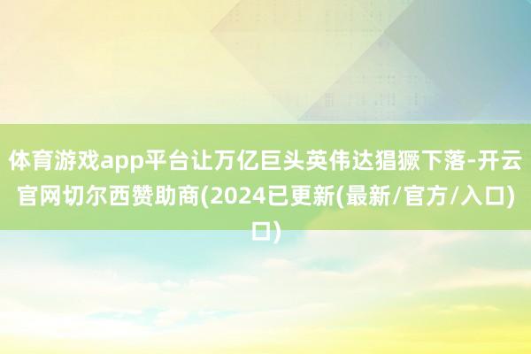 体育游戏app平台让万亿巨头英伟达猖獗下落-开云官网切尔西赞助商(2024已更新(最新/官方/入口)