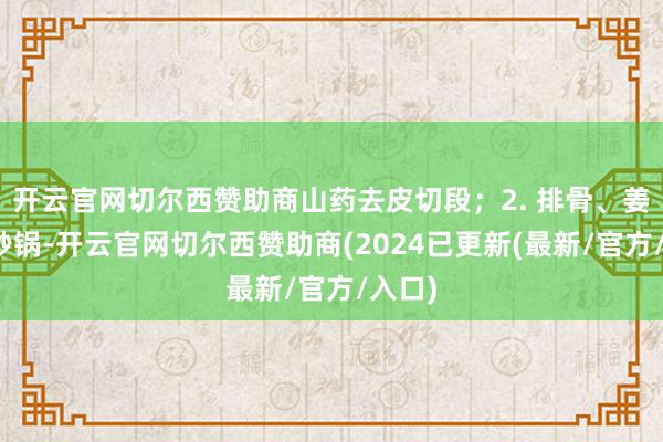 开云官网切尔西赞助商山药去皮切段；2. 排骨、姜片入砂锅-开云官网切尔西赞助商(2024已更新(最新/官方/入口)