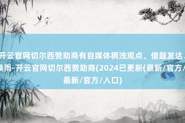 开云官网切尔西赞助商有自媒体稠浊观点、借题发达、呼风唤雨-开云官网切尔西赞助商(2024已更新(最新/官方/入口)