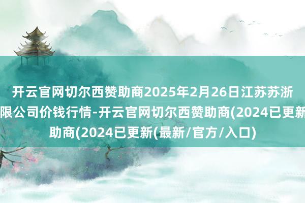 开云官网切尔西赞助商2025年2月26日江苏苏浙皖界限市集发展有限公司价钱行情-开云官网切尔西赞助商(2024已更新(最新/官方/入口)