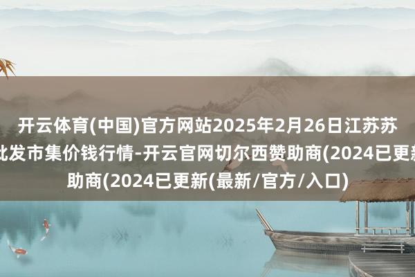 开云体育(中国)官方网站2025年2月26日江苏苏州南环桥农副产物批发市集价钱行情-开云官网切尔西赞助商(2024已更新(最新/官方/入口)