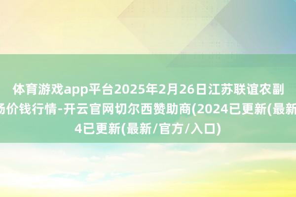 体育游戏app平台2025年2月26日江苏联谊农副家具批发商场价钱行情-开云官网切尔西赞助商(2024已更新(最新/官方/入口)