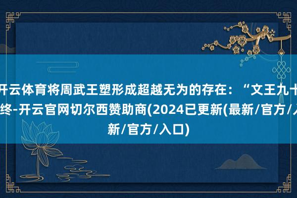 开云体育将周武王塑形成超越无为的存在：“文王九十七而终-开云官网切尔西赞助商(2024已更新(最新/官方/入口)