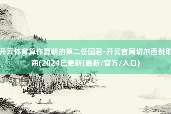 开云体育算作夏朝的第二任国君-开云官网切尔西赞助商(2024已更新(最新/官方/入口)