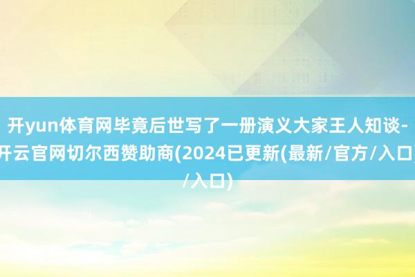 开yun体育网毕竟后世写了一册演义大家王人知谈-开云官网切尔西赞助商(2024已更新(最新/官方/入口)